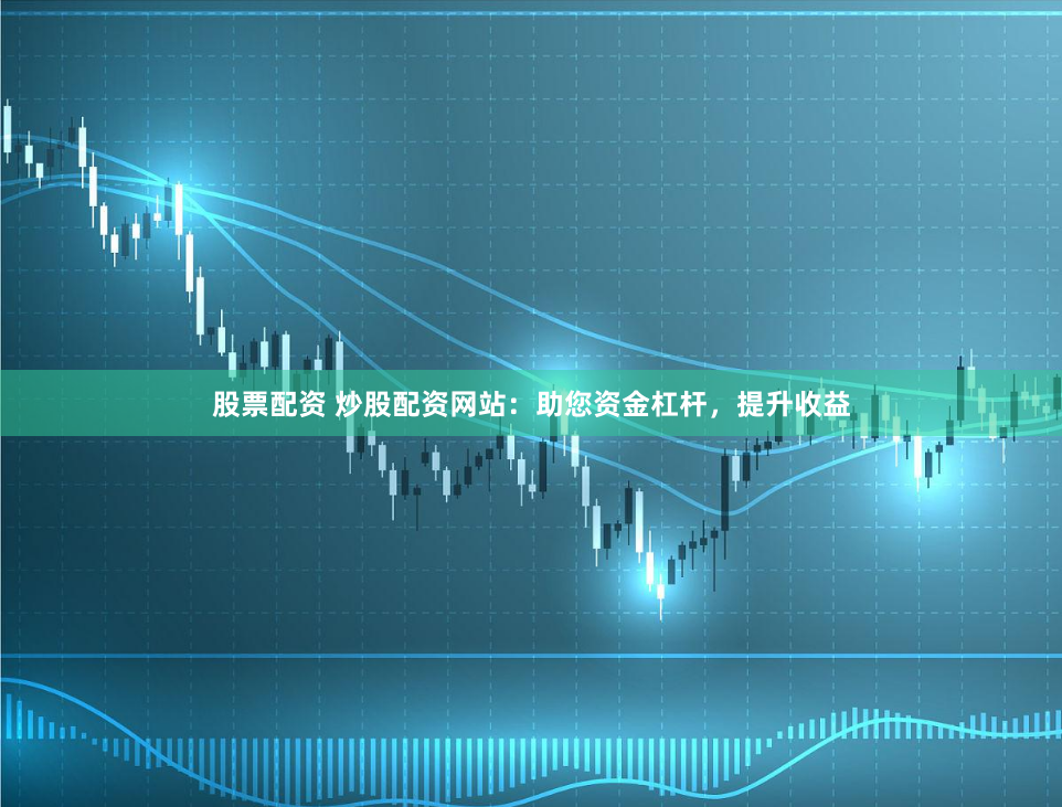 股票配資 炒股配資網(wǎng)站：助您資金杠桿，提升收益