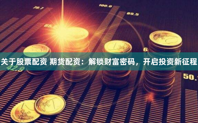 關(guān)于股票配資 期貨配資：解鎖財富密碼，開啟投資新征程